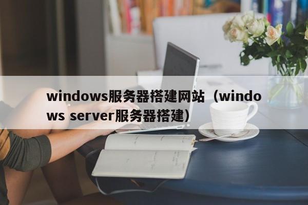 windows服务器搭建网站（windows server服务器搭建）