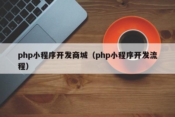 php小程序开发商城（php小程序开发流程）