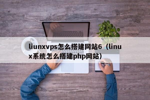 liunxvps怎么搭建网站6（linux系统怎么搭建php网站）