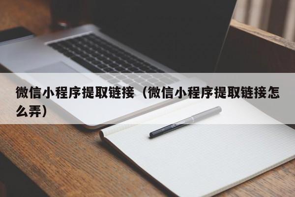 微信小程序提取链接（微信小程序提取链接怎么弄）