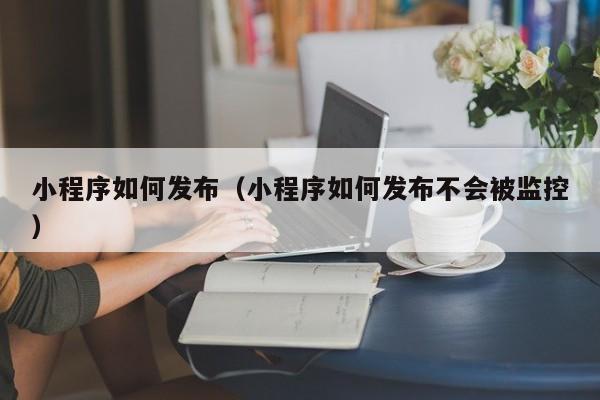 小程序如何发布（小程序如何发布不会被监控）