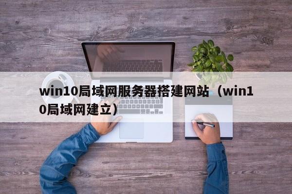 win10局域网服务器搭建网站（win10局域网建立）