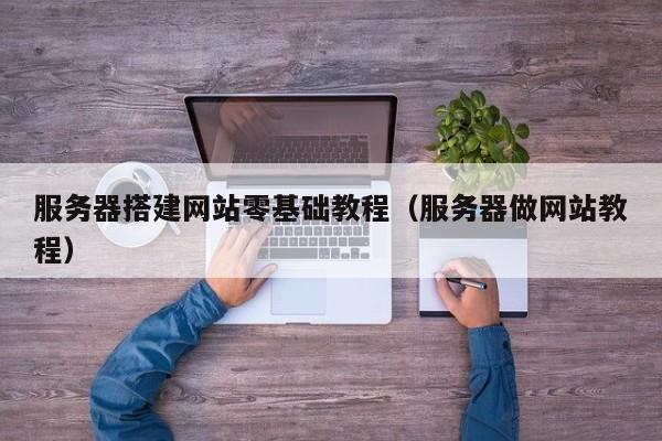 服务器搭建网站零基础教程（服务器做网站教程）