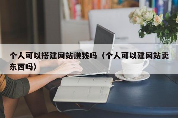 个人可以搭建网站赚钱吗（个人可以建网站卖东西吗）