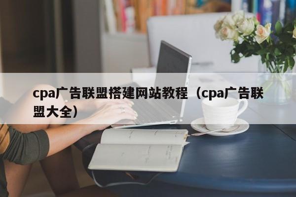 cpa广告联盟搭建网站教程（cpa广告联盟大全）