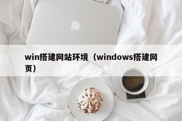 win搭建网站环境（windows搭建网页）