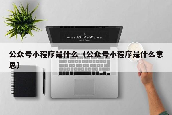 公众号小程序是什么（公众号小程序是什么意思）