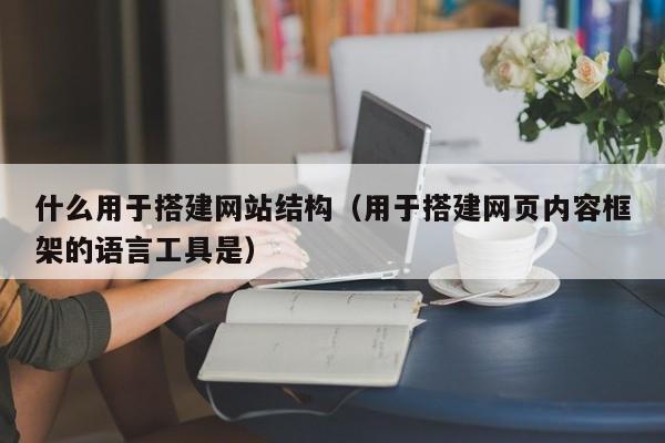 什么用于搭建网站结构（用于搭建网页内容框架的语言工具是）