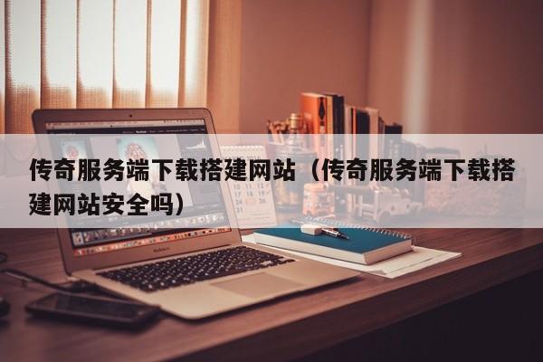 传奇服务端下载搭建网站（传奇服务端下载搭建网站安全吗）