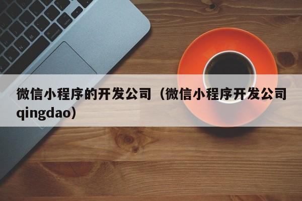 微信小程序的开发公司（微信小程序开发公司qingdao）