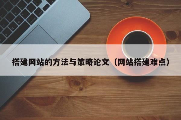 搭建网站的方法与策略论文（网站搭建难点）