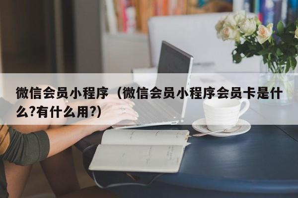 微信会员小程序（微信会员小程序会员卡是什么?有什么用?）