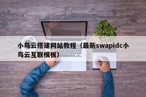 小鸟云搭建网站教程（最新swapidc小鸟云互联模板）