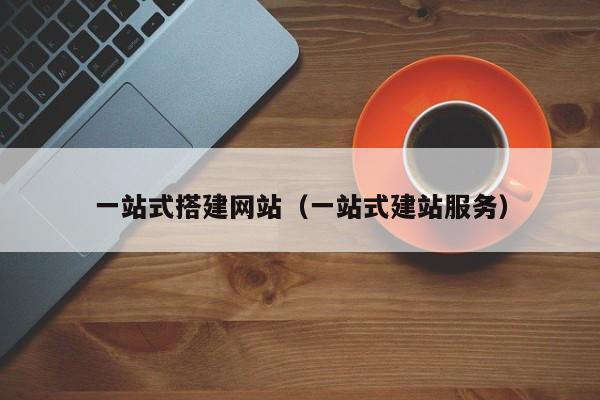 一站式搭建网站（一站式建站服务）