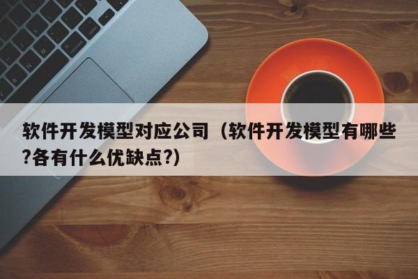 软件开发模型对应公司（软件开发模型有哪些?各有什么优缺点?）