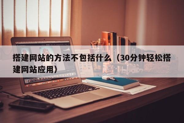 搭建网站的方法不包括什么（30分钟轻松搭建网站应用）
