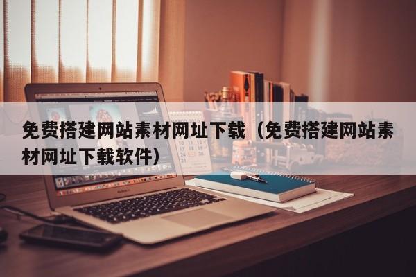 免费搭建网站素材网址下载(免费搭建网站素材网址下载软件)