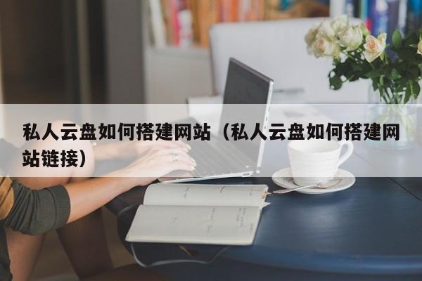 私人云盘如何搭建网站（私人云盘如何搭建网站链接）