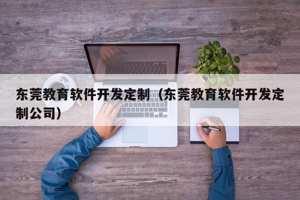 东莞教育软件开发定制(东莞教育软件开发定制公司)
