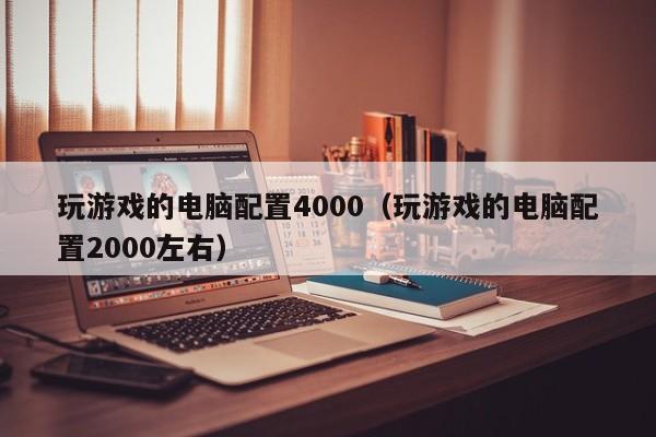 玩游戏的电脑配置4000(玩游戏的电脑配置2000左右)