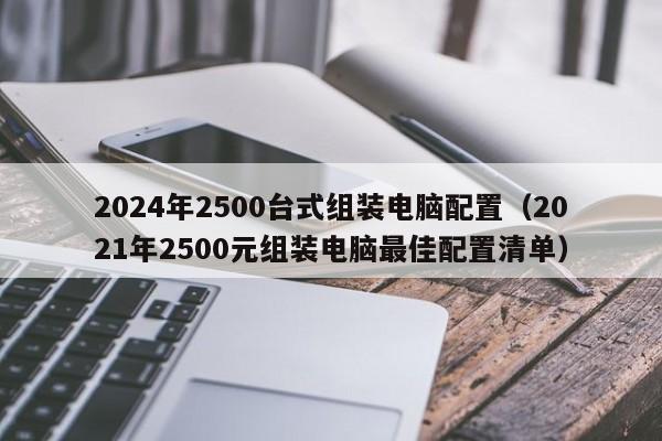 2024年2500台式组装电脑配置(2021年2500元组装电脑最佳配置清单)