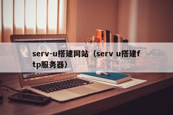 serv-u搭建网站（serv u搭建ftp服务器）