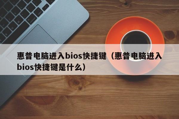 惠普电脑进入bios快捷键(惠普电脑进入bios快捷键是什么)