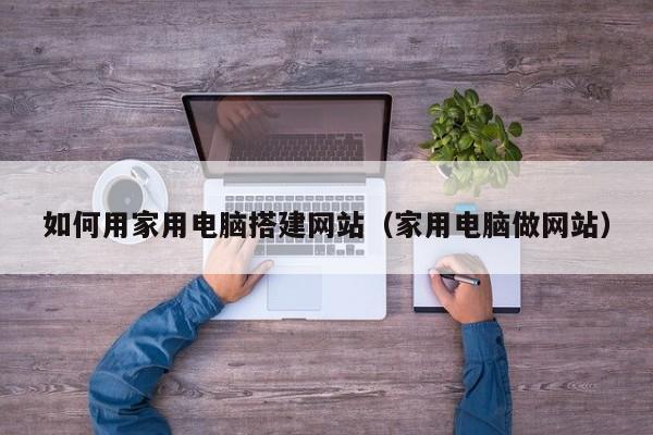 如何用家用电脑搭建网站（家用电脑做网站）