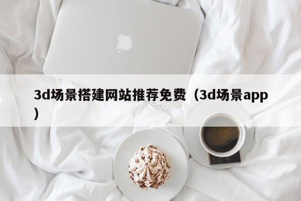 3d场景搭建网站推荐免费（3d场景app）