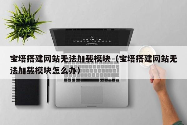 宝塔搭建网站无法加载模块（宝塔搭建网站无法加载模块怎么办）