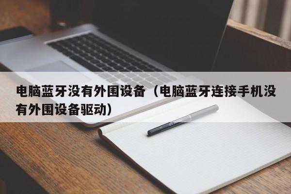 电脑蓝牙没有外围设备(电脑蓝牙连接手机没有外围设备驱动)