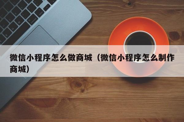 微信小程序怎么做商城（微信小程序怎么制作商城）