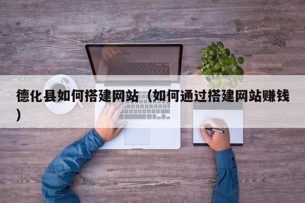 德化县如何搭建网站（如何通过搭建网站赚钱）