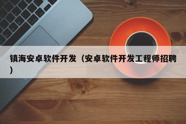 镇海安卓软件开发（安卓软件开发工程师招聘）