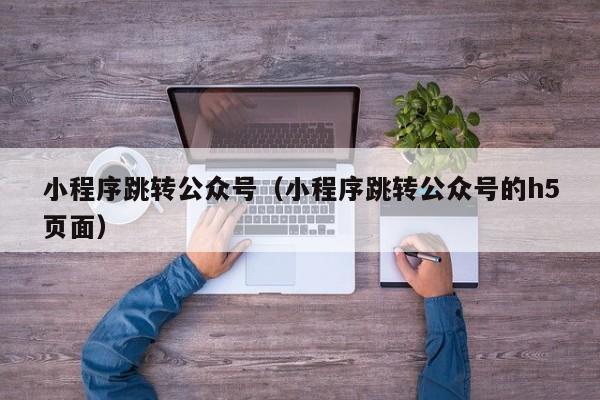 小程序跳转公众号(小程序跳转公众号的h5页面)