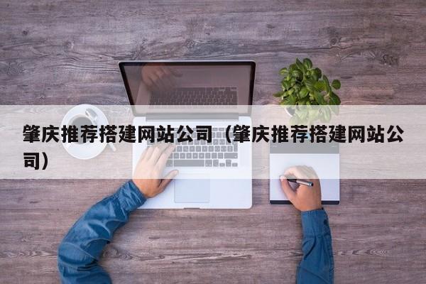 肇庆推荐搭建网站公司(肇庆推荐搭建网站公司)