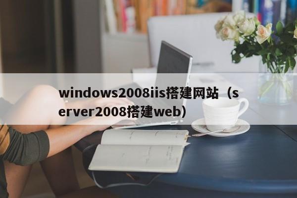windows2008iis搭建网站（server2008搭建web）