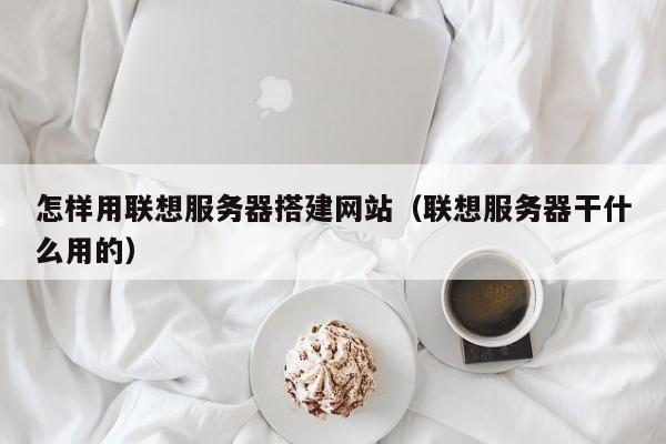 怎样用联想服务器搭建网站（联想服务器干什么用的）
