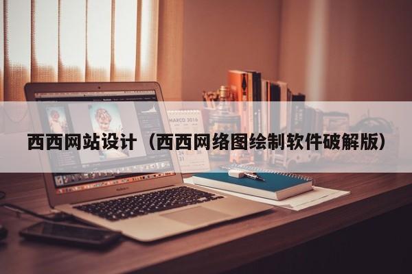 西西网站设计(西西网络图绘制软件破解版)