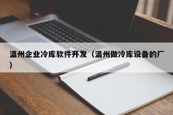温州企业冷库软件开发(温州做冷库设备的厂)
