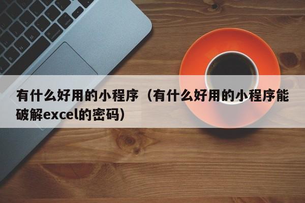 有什么好用的小程序(有什么好用的小程序能破解excel的密码)