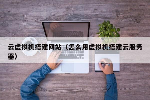 云虚拟机搭建网站(怎么用虚拟机搭建云服务器)