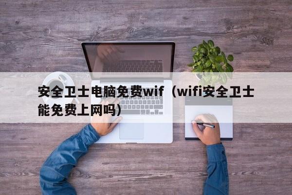安全卫士电脑免费wif(wifi安全卫士能免费上网吗)