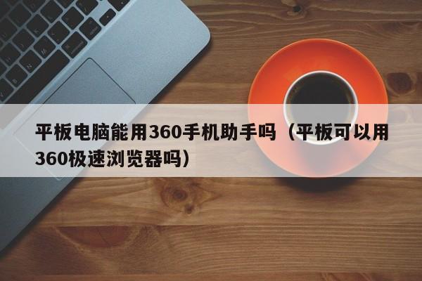 平板电脑能用360手机助手吗（平板可以用360极速浏览器吗）