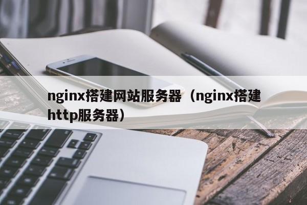 nginx搭建网站服务器(nginx搭建http服务器)