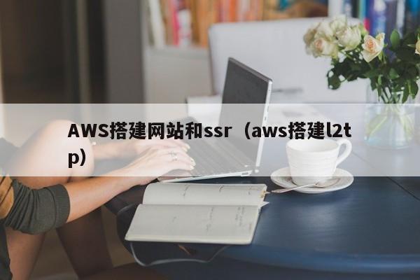 AWS搭建网站和ssr（aws搭建l2tp）