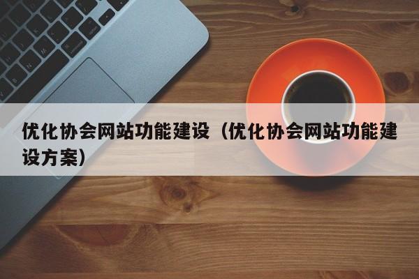 优化协会网站功能建设（优化协会网站功能建设方案）