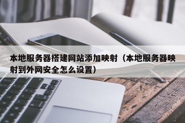 本地服务器搭建网站添加映射（本地服务器映射到外网安全怎么设置）