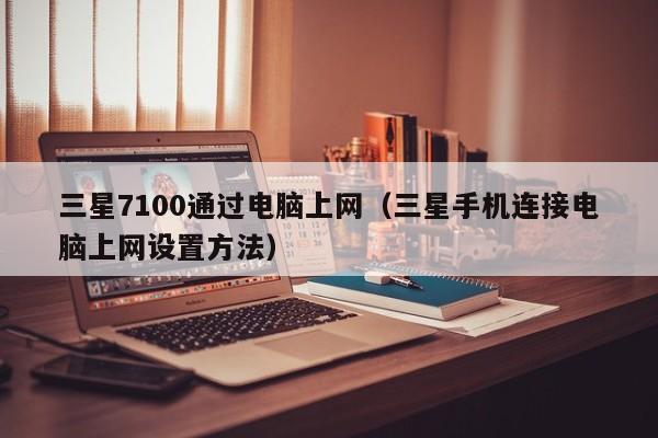 三星7100通过电脑上网(三星手机连接电脑上网设置方法)