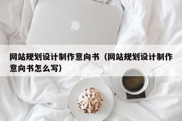 网站规划设计制作意向书(网站规划设计制作意向书怎么写)